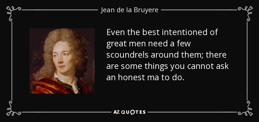 Even the best intentioned of great men need a few scoundrels around them; there are some things you cannot ask an honest ma to do. - Jean de la Bruyere