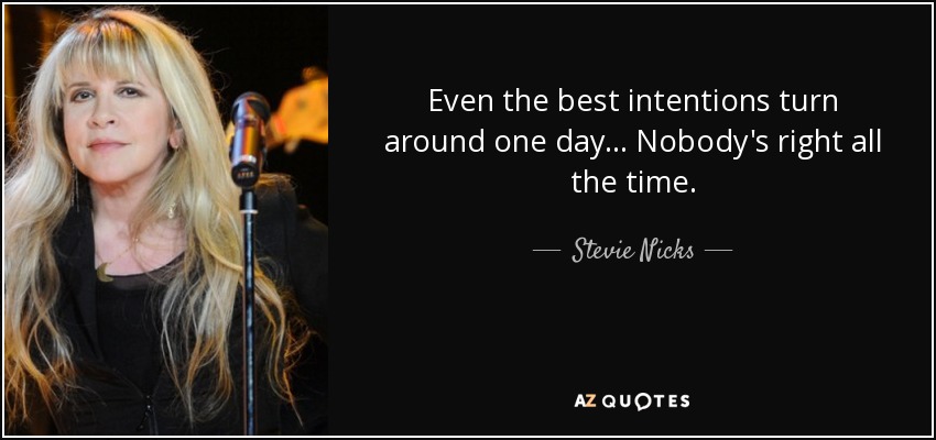 Even the best intentions turn around one day... Nobody's right all the time. - Stevie Nicks