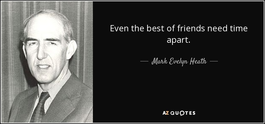 Even the best of friends need time apart. - Mark Evelyn Heath