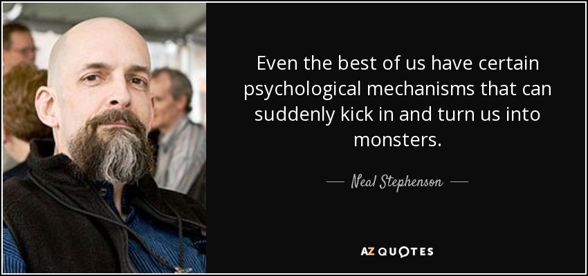 Even the best of us have certain psychological mechanisms that can suddenly kick in and turn us into monsters. - Neal Stephenson