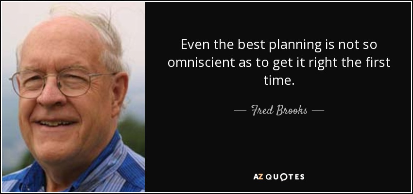 Even the best planning is not so omniscient as to get it right the first time. - Fred Brooks