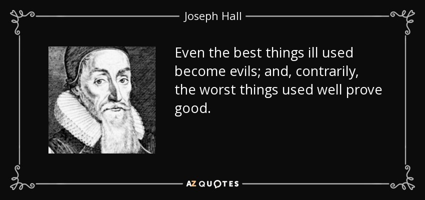 Even the best things ill used become evils; and, contrarily, the worst things used well prove good. - Joseph Hall