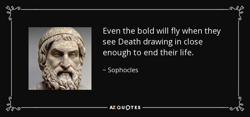 Even the bold will fly when they see Death drawing in close enough to end their life. - Sophocles