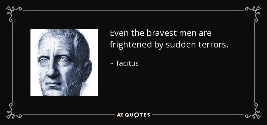Even the bravest men are frightened by sudden terrors. - Tacitus