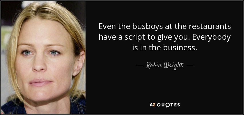 Even the busboys at the restaurants have a script to give you. Everybody is in the business. - Robin Wright