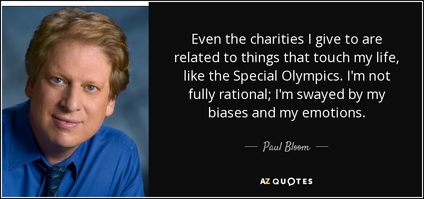 Even the charities I give to are related to things that touch my life, like the Special Olympics. I'm not fully rational; I'm swayed by my biases and my emotions. - Paul Bloom