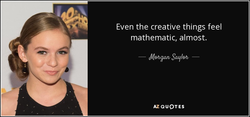 Even the creative things feel mathematic, almost. - Morgan Saylor