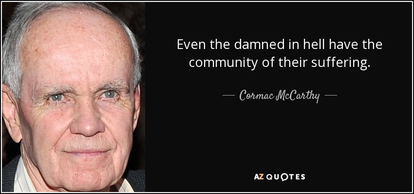 Even the damned in hell have the community of their suffering. - Cormac McCarthy
