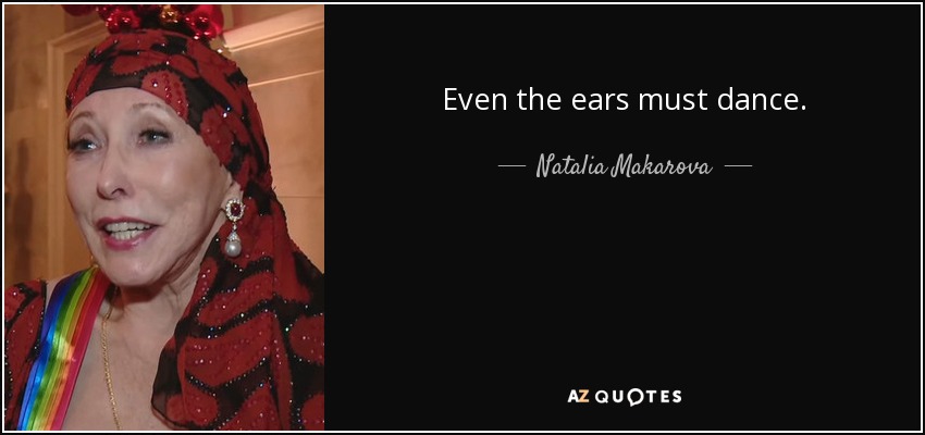Even the ears must dance. - Natalia Makarova