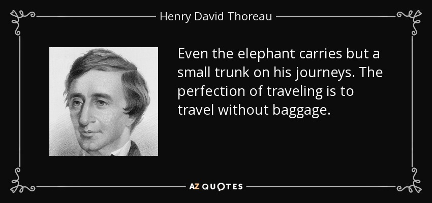 Even the elephant carries but a small trunk on his journeys. The perfection of traveling is to travel without baggage. - Henry David Thoreau
