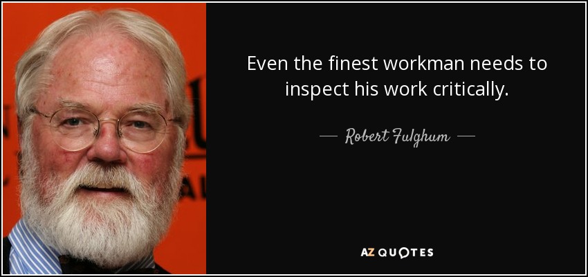 Even the finest workman needs to inspect his work critically. - Robert Fulghum