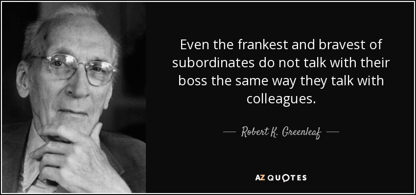Even the frankest and bravest of subordinates do not talk with their boss the same way they talk with colleagues. - Robert K. Greenleaf