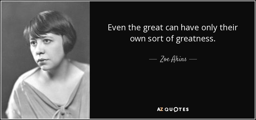 Even the great can have only their own sort of greatness. - Zoe Akins