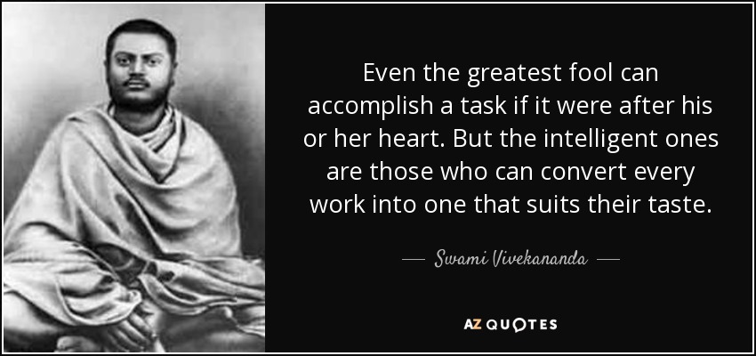 Even the greatest fool can accomplish a task if it were after his or her heart. But the intelligent ones are those who can convert every work into one that suits their taste. - Swami Vivekananda