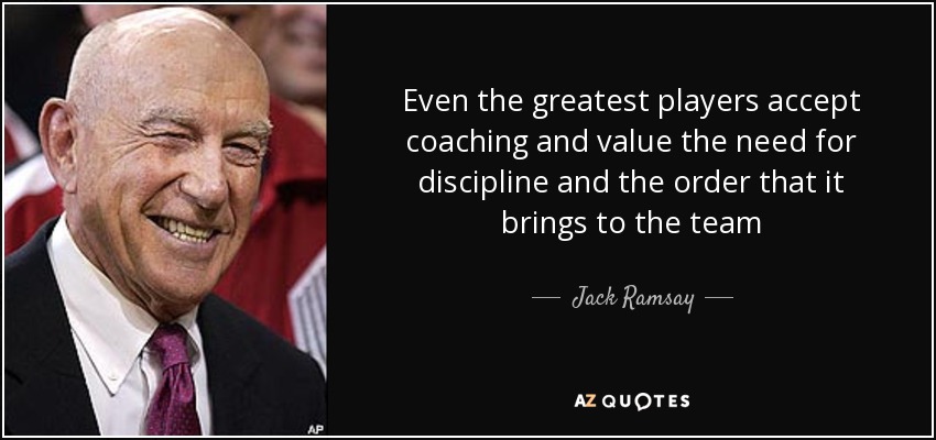 Even the greatest players accept coaching and value the need for discipline and the order that it brings to the team - Jack Ramsay