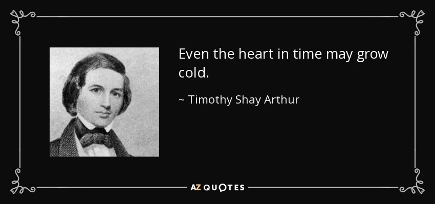 Even the heart in time may grow cold. - Timothy Shay Arthur