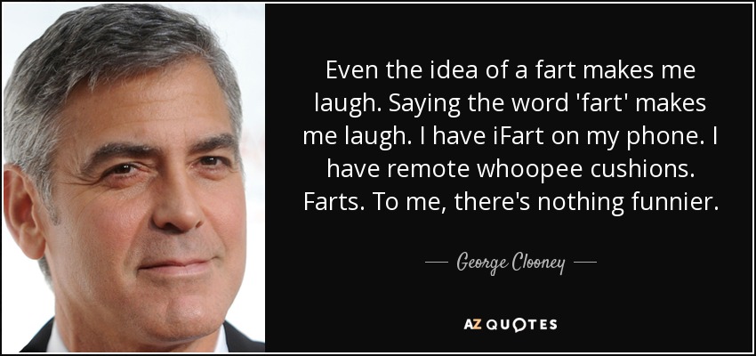 Even the idea of a fart makes me laugh. Saying the word 'fart' makes me laugh. I have iFart on my phone. I have remote whoopee cushions. Farts. To me, there's nothing funnier. - George Clooney