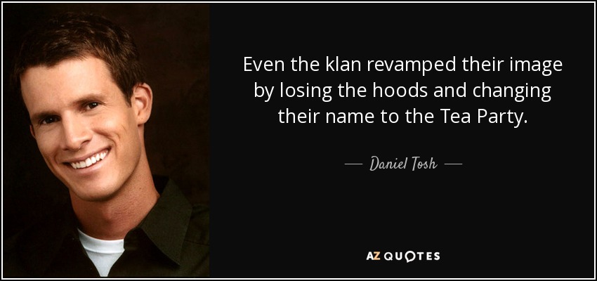Even the klan revamped their image by losing the hoods and changing their name to the Tea Party. - Daniel Tosh