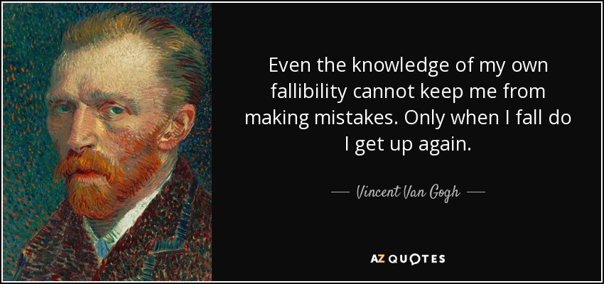 Even the knowledge of my own fallibility cannot keep me from making mistakes. Only when I fall do I get up again. - Vincent Van Gogh