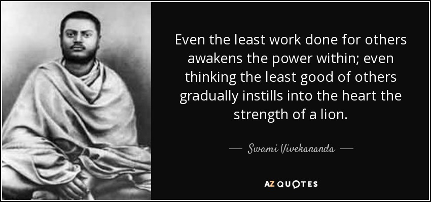 Even the least work done for others awakens the power within; even thinking the least good of others gradually instills into the heart the strength of a lion. - Swami Vivekananda