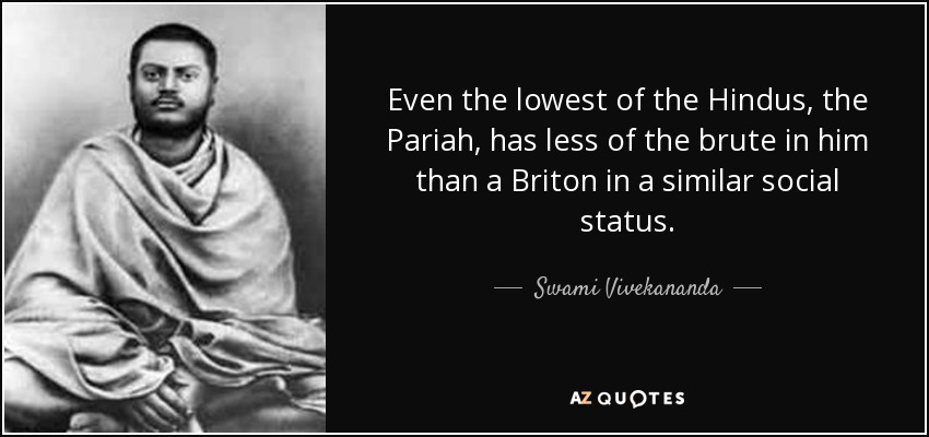 Even the lowest of the Hindus, the Pariah, has less of the brute in him than a Briton in a similar social status. - Swami Vivekananda