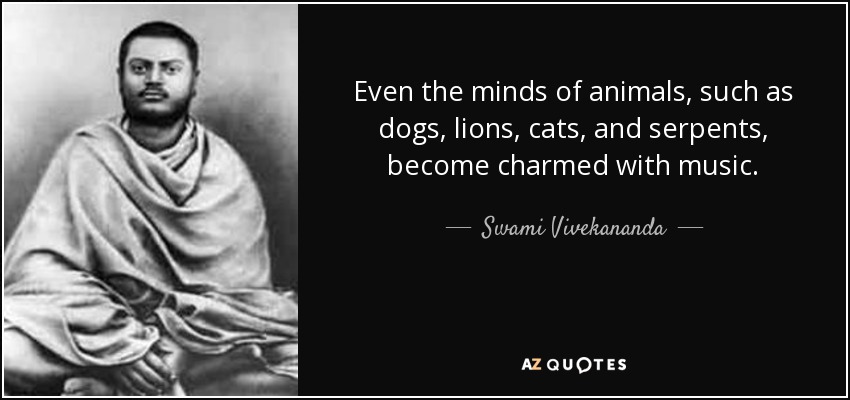 Even the minds of animals, such as dogs, lions, cats, and serpents, become charmed with music. - Swami Vivekananda