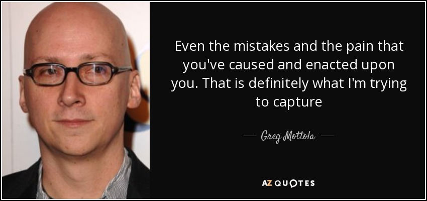 Even the mistakes and the pain that you've caused and enacted upon you. That is definitely what I'm trying to capture - Greg Mottola
