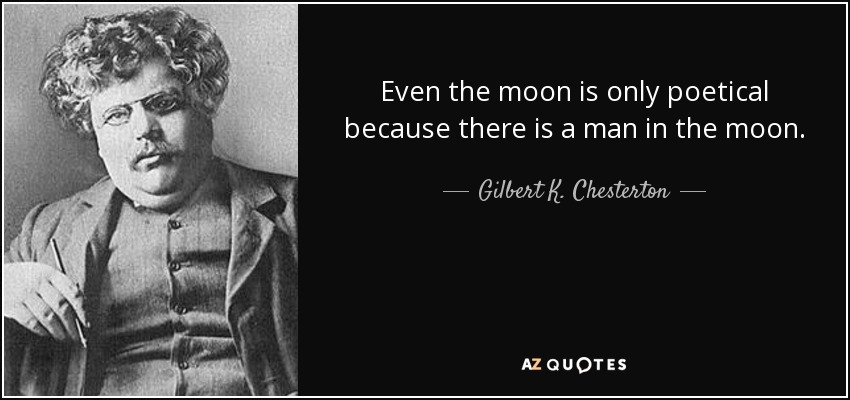 Even the moon is only poetical because there is a man in the moon. - Gilbert K. Chesterton