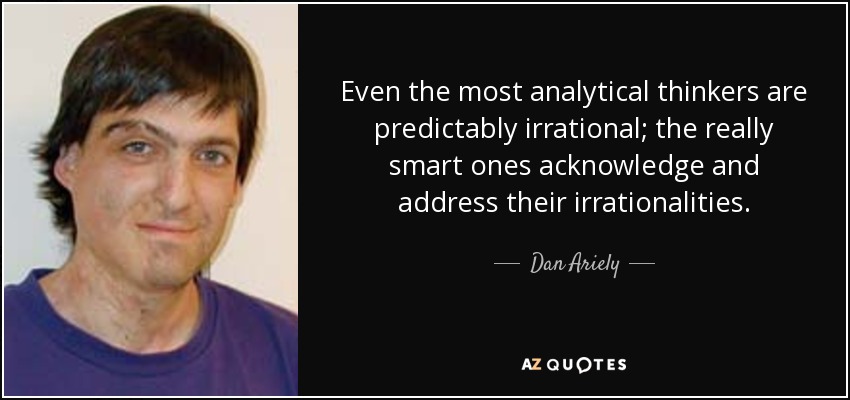 Even the most analytical thinkers are predictably irrational; the really smart ones acknowledge and address their irrationalities. - Dan Ariely