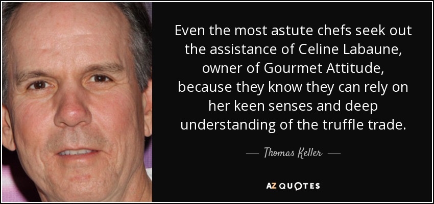 Even the most astute chefs seek out the assistance of Celine Labaune, owner of Gourmet Attitude, because they know they can rely on her keen senses and deep understanding of the truffle trade. - Thomas Keller