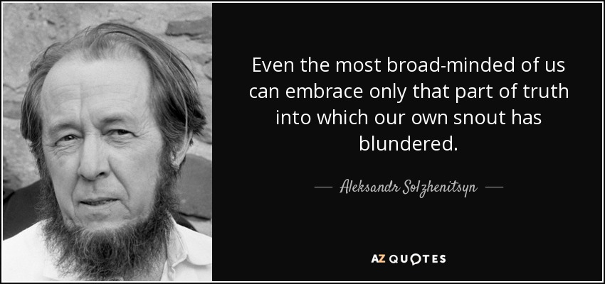 Even the most broad-minded of us can embrace only that part of truth into which our own snout has blundered. - Aleksandr Solzhenitsyn