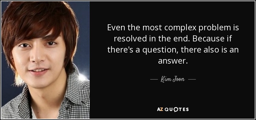 Even the most complex problem is resolved in the end. Because if there's a question, there also is an answer. - Kim Joon