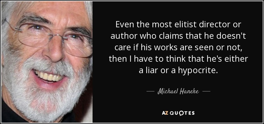 Even the most elitist director or author who claims that he doesn't care if his works are seen or not, then I have to think that he's either a liar or a hypocrite. - Michael Haneke