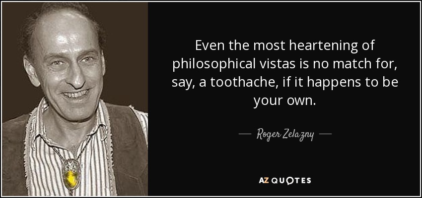 Even the most heartening of philosophical vistas is no match for, say, a toothache, if it happens to be your own. - Roger Zelazny