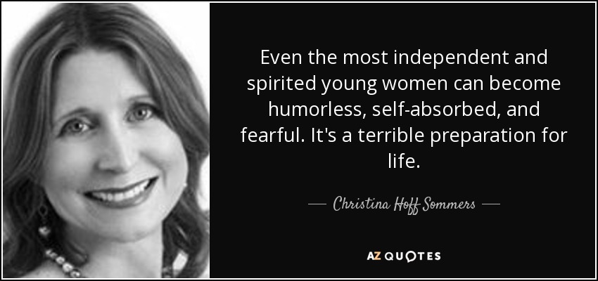 Even the most independent and spirited young women can become humorless, self-absorbed, and fearful. It's a terrible preparation for life. - Christina Hoff Sommers