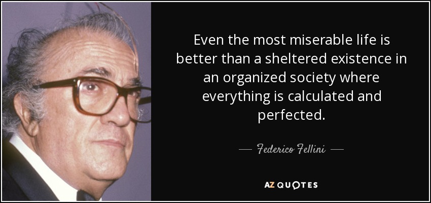 Even the most miserable life is better than a sheltered existence in an organized society where everything is calculated and perfected. - Federico Fellini