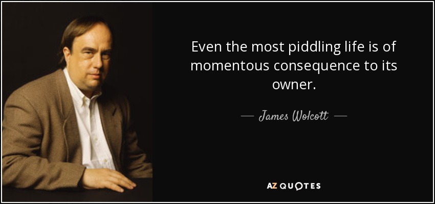 Even the most piddling life is of momentous consequence to its owner. - James Wolcott