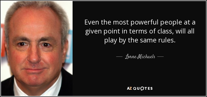 Even the most powerful people at a given point in terms of class, will all play by the same rules. - Lorne Michaels