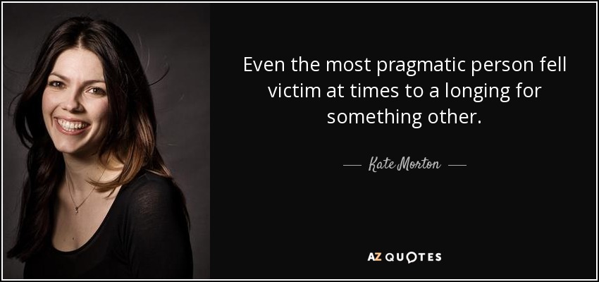 Even the most pragmatic person fell victim at times to a longing for something other. - Kate Morton