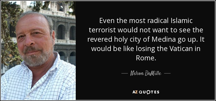 Even the most radical Islamic terrorist would not want to see the revered holy city of Medina go up. It would be like losing the Vatican in Rome. - Nelson DeMille