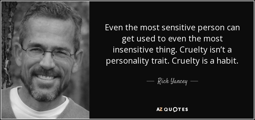 Even the most sensitive person can get used to even the most insensitive thing. Cruelty isn’t a personality trait. Cruelty is a habit. - Rick Yancey