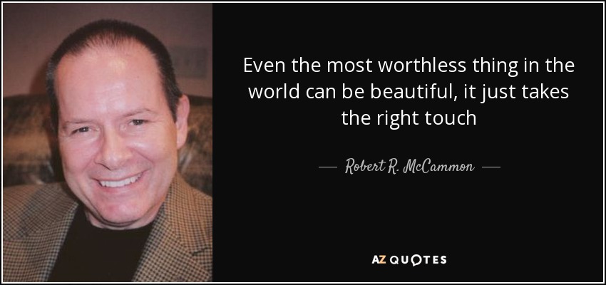 Even the most worthless thing in the world can be beautiful, it just takes the right touch - Robert R. McCammon