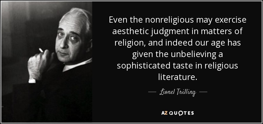 Even the nonreligious may exercise aesthetic judgment in matters of religion, and indeed our age has given the unbelieving a sophisticated taste in religious literature. - Lionel Trilling