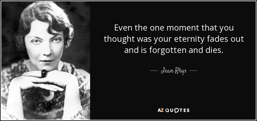 Even the one moment that you thought was your eternity fades out and is forgotten and dies. - Jean Rhys
