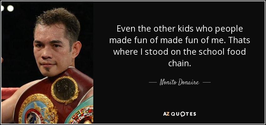 Even the other kids who people made fun of made fun of me. Thats where I stood on the school food chain. - Nonito Donaire