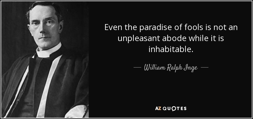 Even the paradise of fools is not an unpleasant abode while it is inhabitable. - William Ralph Inge