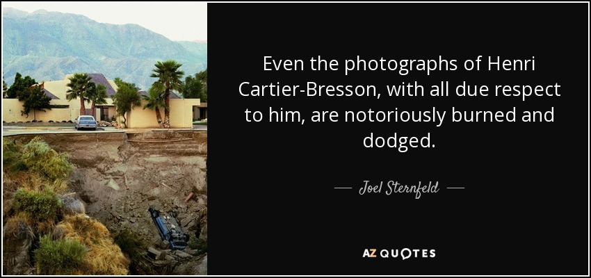 Even the photographs of Henri Cartier-Bresson, with all due respect to him, are notoriously burned and dodged. - Joel Sternfeld