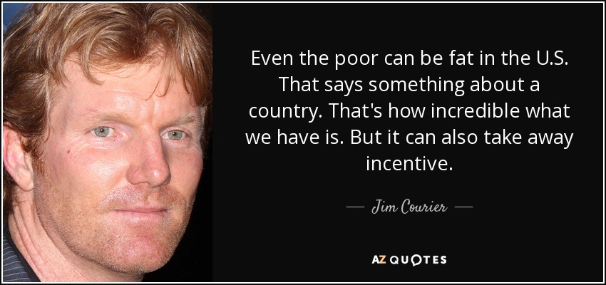 Even the poor can be fat in the U.S. That says something about a country. That's how incredible what we have is. But it can also take away incentive. - Jim Courier
