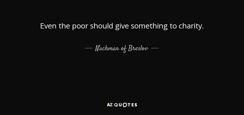 Even the poor should give something to charity. - Nachman of Breslov