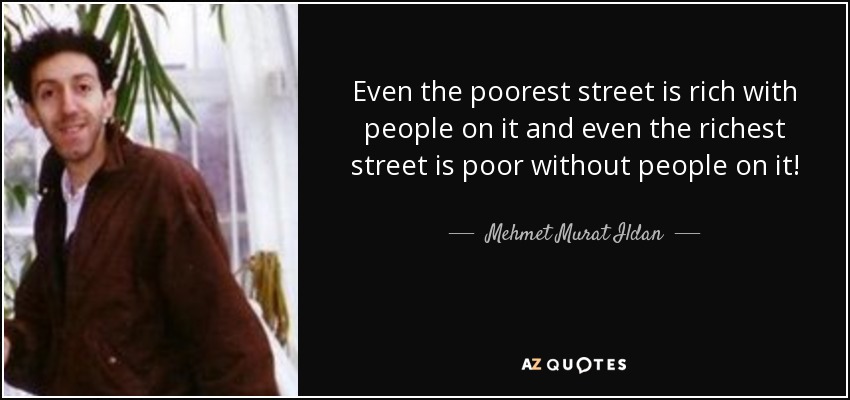 Even the poorest street is rich with people on it and even the richest street is poor without people on it! - Mehmet Murat Ildan